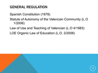 GENERAL REGULATION
Spanish Constitution (1978)
Statute of Autonomy of the Valencian Community (L.O
1/2006)
Law of Use and Teaching of Valencian (L.O 4/1983)
LOE Organic Law of Education (L.O. 2/2006)
11
 