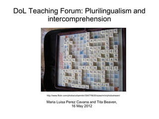 DoL Teaching Forum: Plurilingualism and
         intercomprehension




         http://www.flickr.com/photos/urbanmkr/354776635/sizes/m/in/photostream/


         Maria Luisa Perez Cavana and Tita Beaven,
                        16 May 2012
 