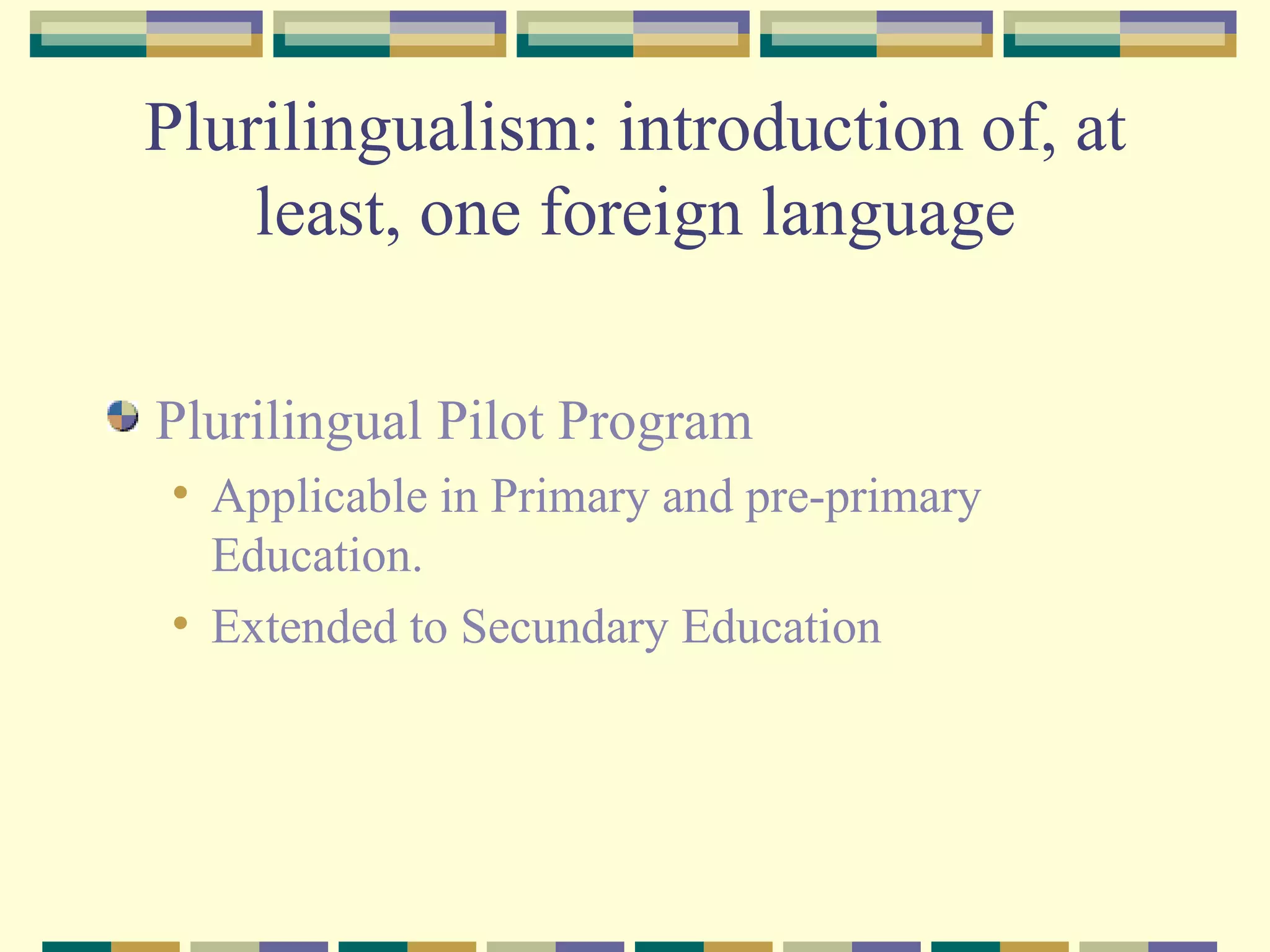 Plurilingualism: introduction of, at least, one foreign language Plurilingual Pilot Program Applicable in Primary and pre-primary Education. Extended to Secundary Education 