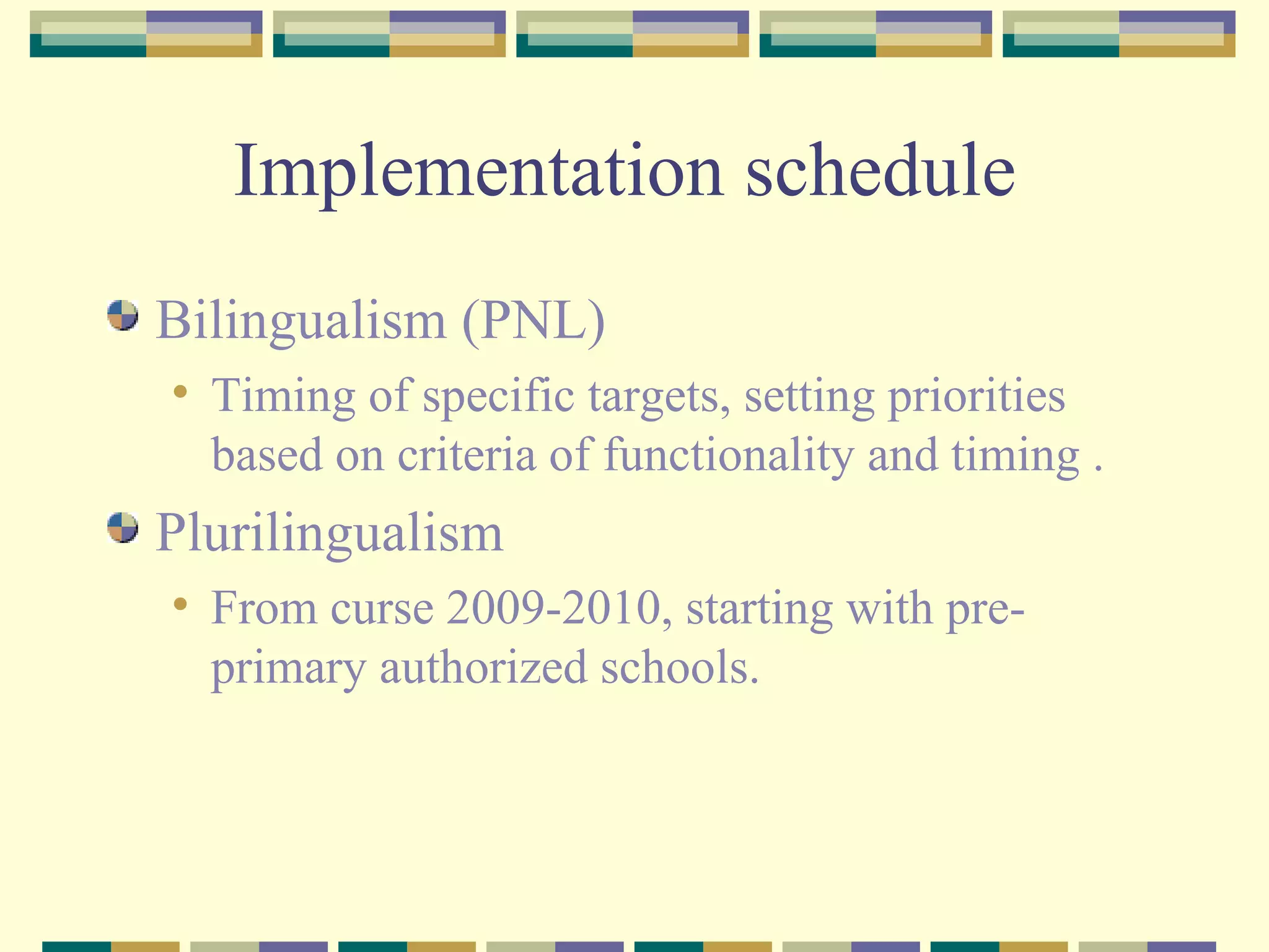Implementation schedule  Bilingualism (PNL) Timing of specific targets, setting priorities based on criteria of functionality and timing . Plurilingualism From curse 2009-2010, starting with pre-primary authorized schools. 