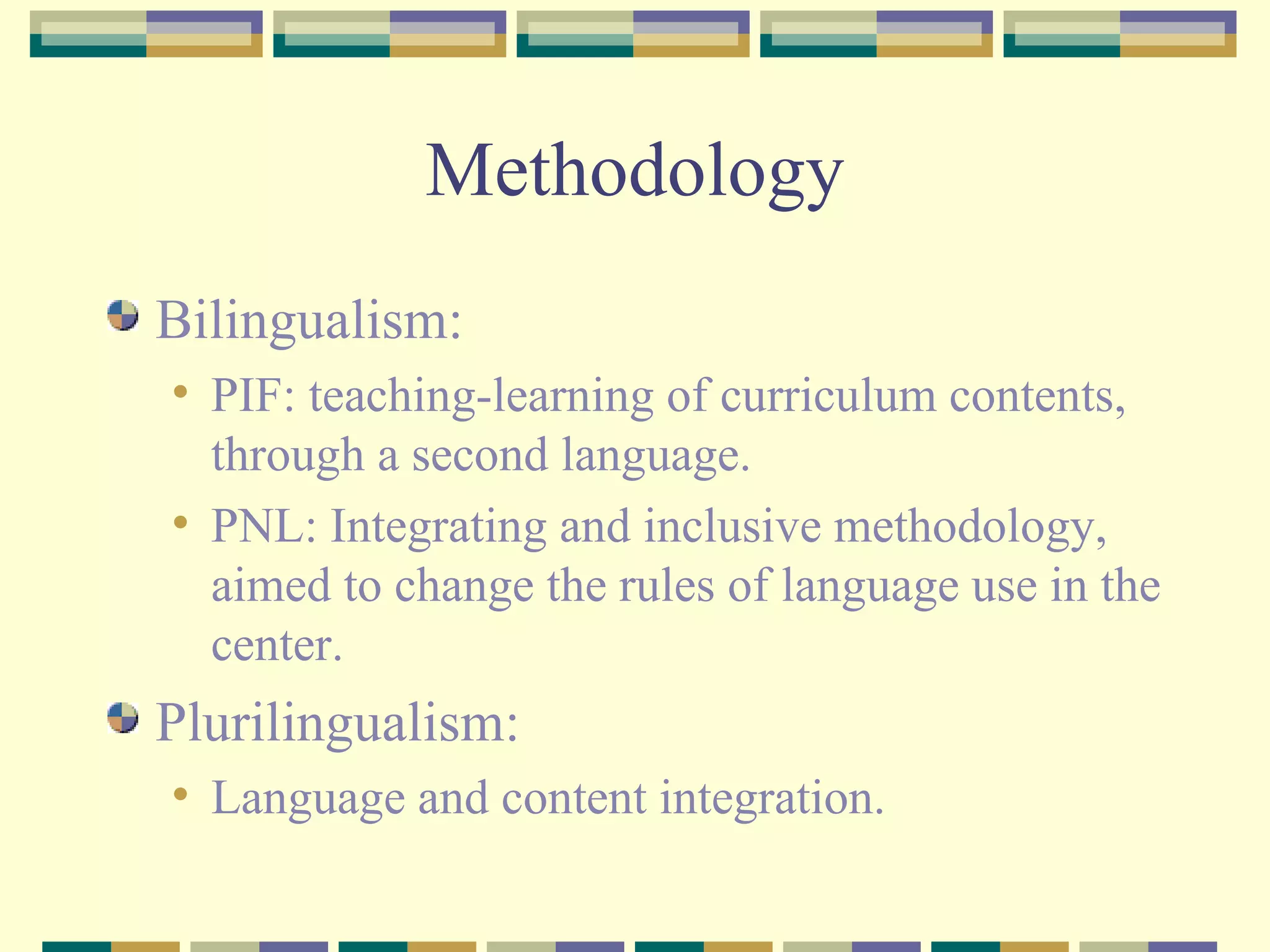 Methodology Bilingualism: PIF: teaching-learning of curriculum contents, through a second language. PNL: Integrating and inclusive methodology, aimed to change the rules of language use in the center. Plurilingualism: Language and content integration. 