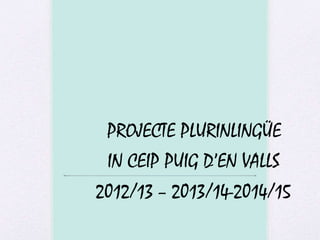 PROJECTE PLURINLINGÜE
IN CEIP PUIG D’EN VALLS
2012/13 – 2013/14-2014/15
 