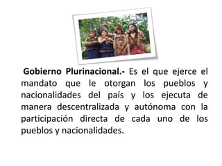 Gobierno Plurinacional.- Es el que ejerce el
mandato que le otorgan los pueblos y
nacionalidades del país y los ejecuta de
manera descentralizada y autónoma con la
participación directa de cada uno de los
pueblos y nacionalidades.
 