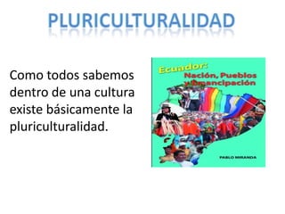 Como todos sabemos
dentro de una cultura
existe básicamente la
pluriculturalidad.
 