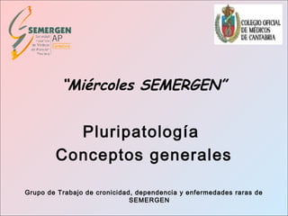 “Miércoles SEMERGEN”
Pluripatología
Conceptos generales
Grupo de Trabajo de cronicidad, dependencia y enfermedades raras de
SEMERGEN
 