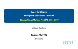 Ivan Šmilauer
    Enseignant-chercheur à l'INALCO

Licence TAL et Maîtrise PluriTAL (2005-2007)



             smilauer@cetlef.fr



            Journée PluriTAL
                2 mai 2012
 