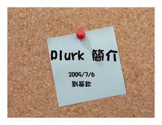 Plurk 簡介
  2009/7/6
 研發創新組
   劉基欽
 