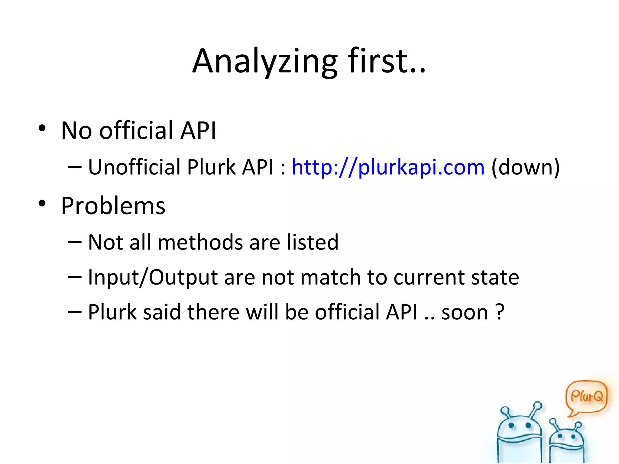 Analyzing first.. No official API Unofficial Plurk API :  http://plurkapi.com  (down) Problems Not all methods are listed Input/Output are not match to current state Plurk said there will be official API .. soon ? 