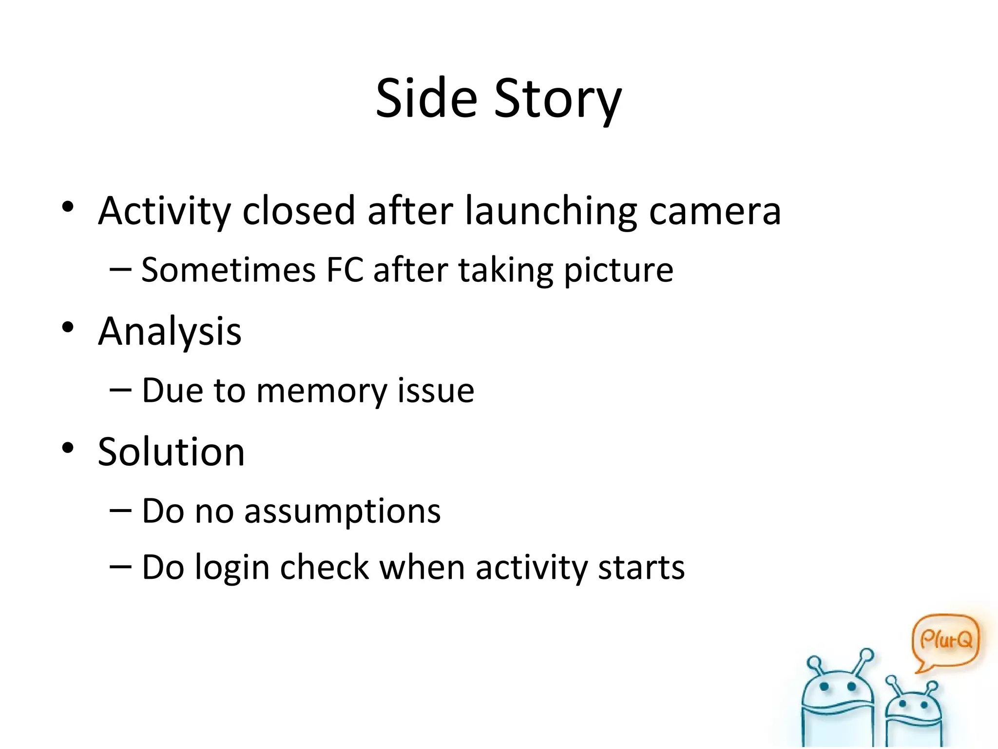 Side Story Activity closed after launching camera Sometimes FC after taking picture Analysis Due to memory issue Solution Do no assumptions Do login check when activity starts 