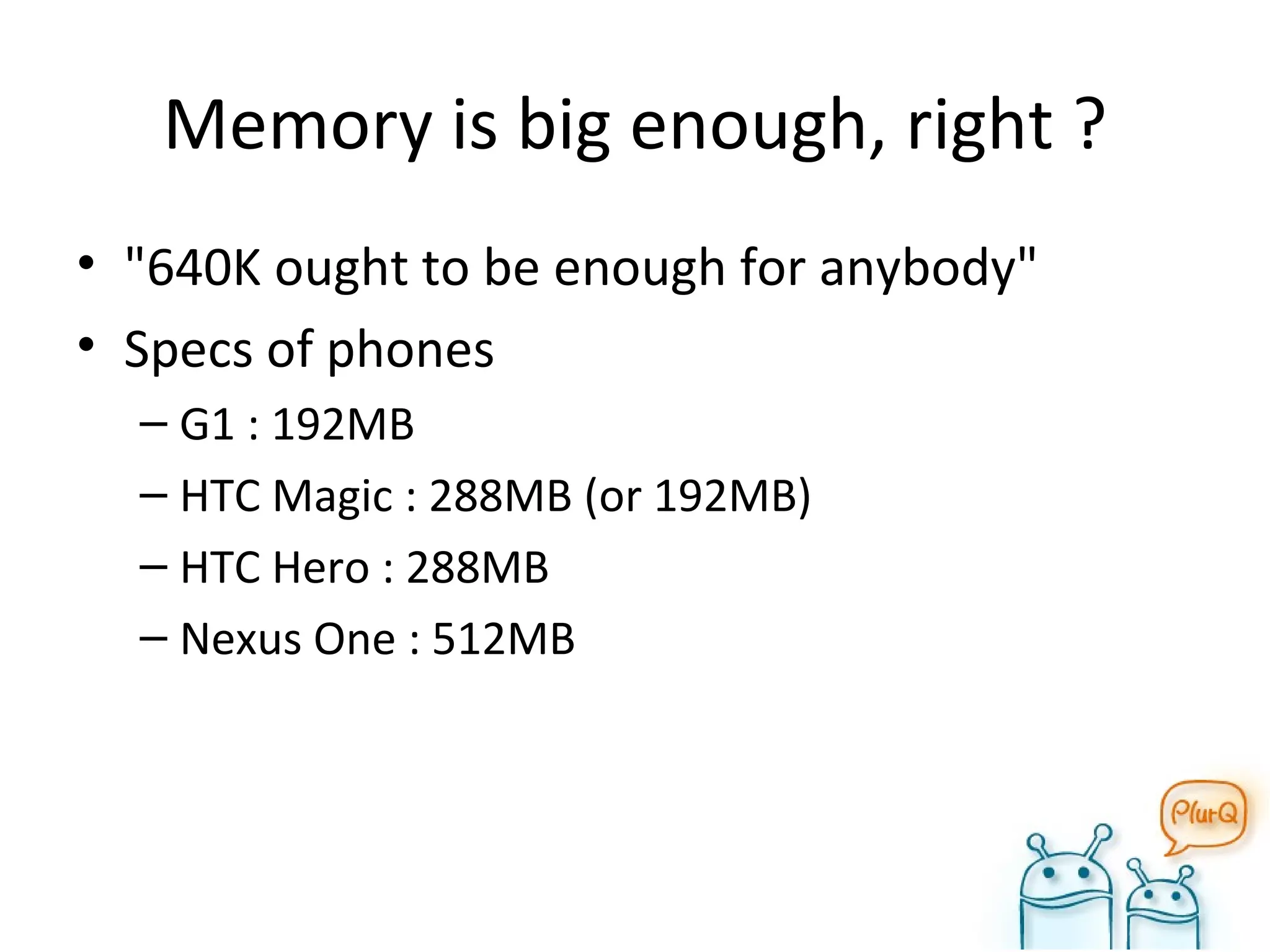 Memory is big enough, right ? "640K ought to be enough for anybody" Specs of phones G1 : 192MB HTC Magic : 288MB (or 192MB) HTC Hero : 288MB Nexus One : 512MB 