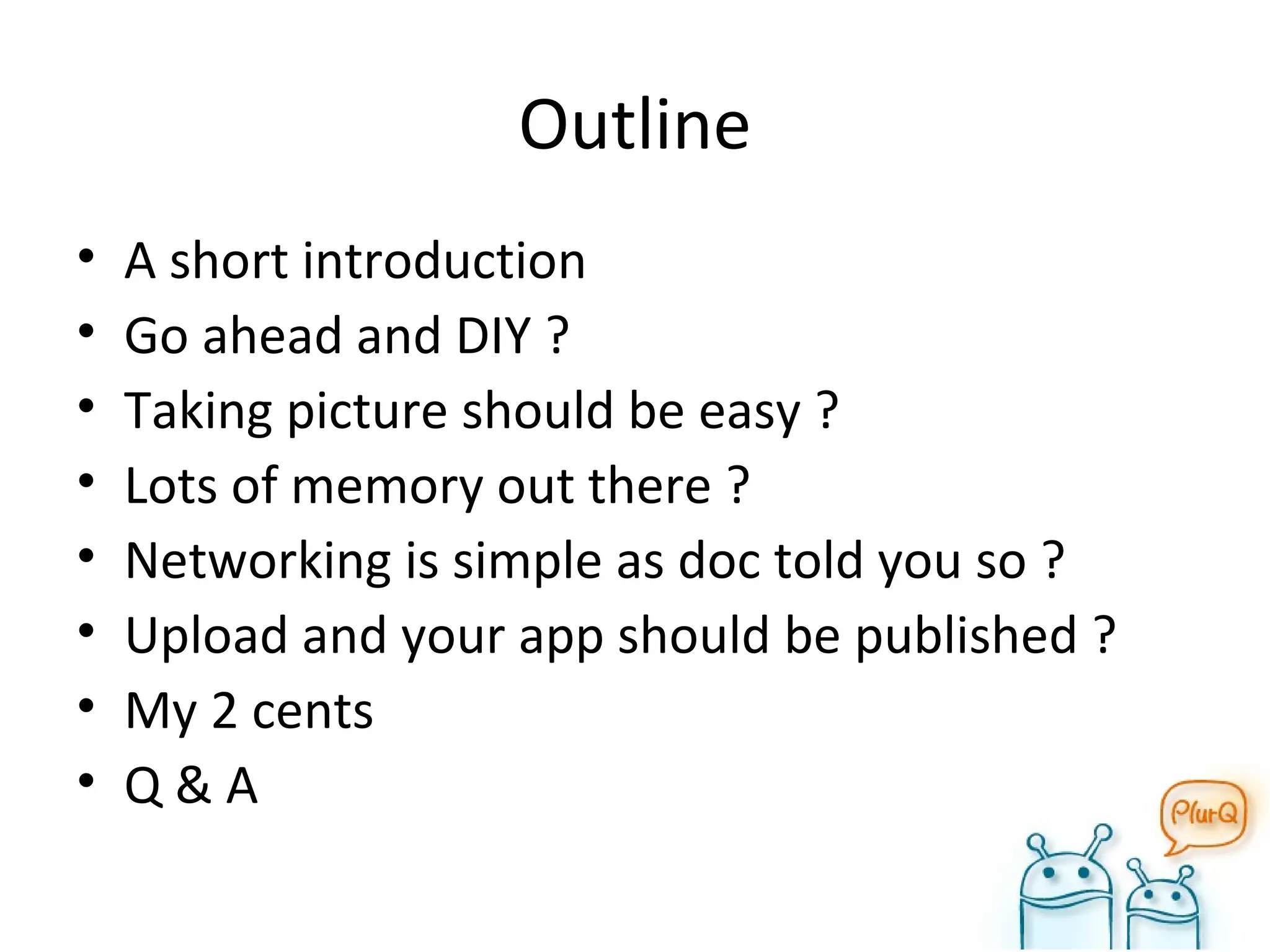 Outline A short introduction Go ahead and DIY ? Taking picture should be easy ? Lots of memory out there ? Networking is simple as doc told you so ? Upload and your app should be published ? My 2 cents Q & A 