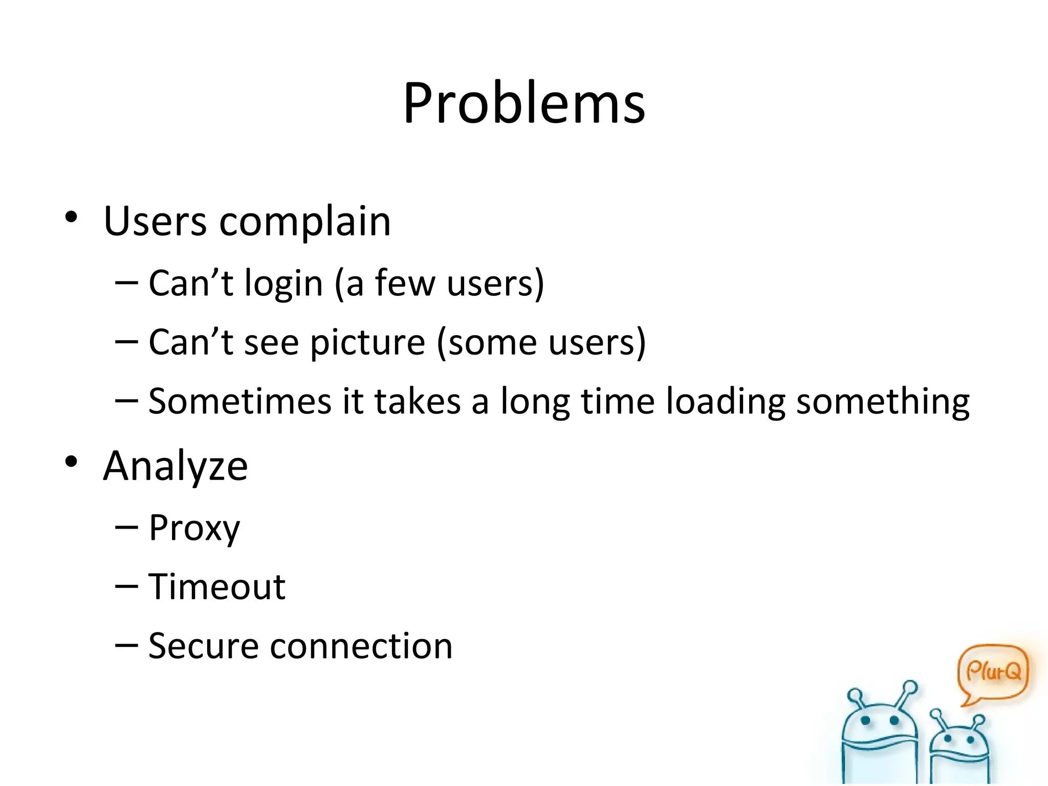 Problems Users complain Can’t login (a few users) Can’t see picture (some users) Sometimes it takes a long time loading something Analyze Proxy Timeout Secure connection 