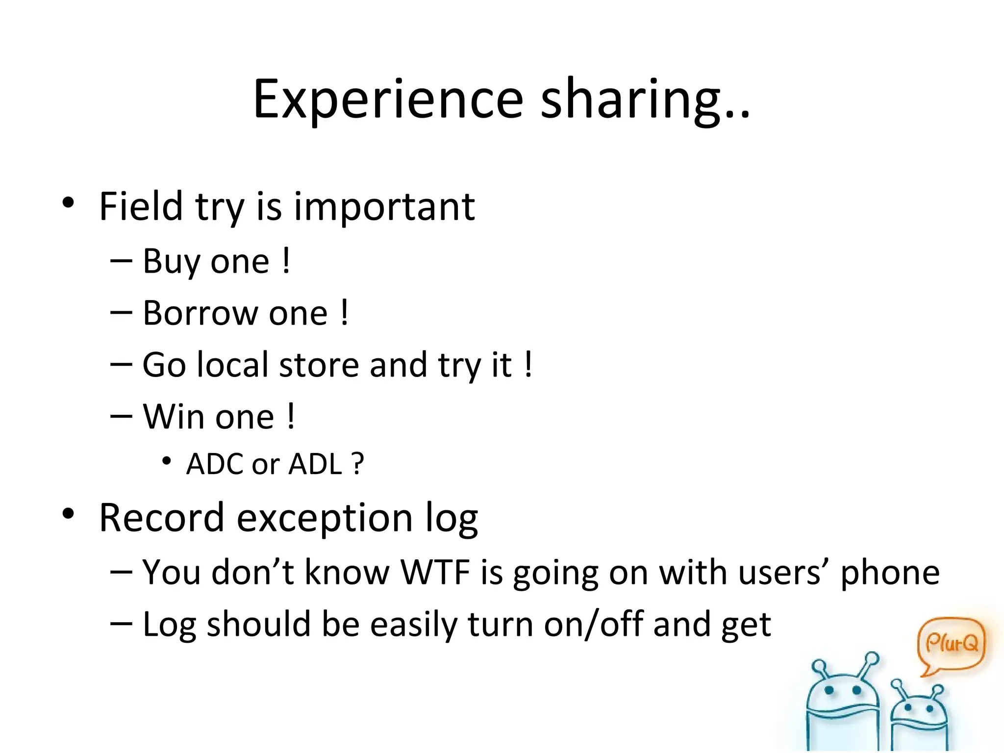 Experience sharing.. Field try is important Buy one ! Borrow one ! Go local store and try it ! Win one ! ADC or ADL ? Record exception log You don’t know WTF is going on with users’ phone Log should be easily turn on/off and get 