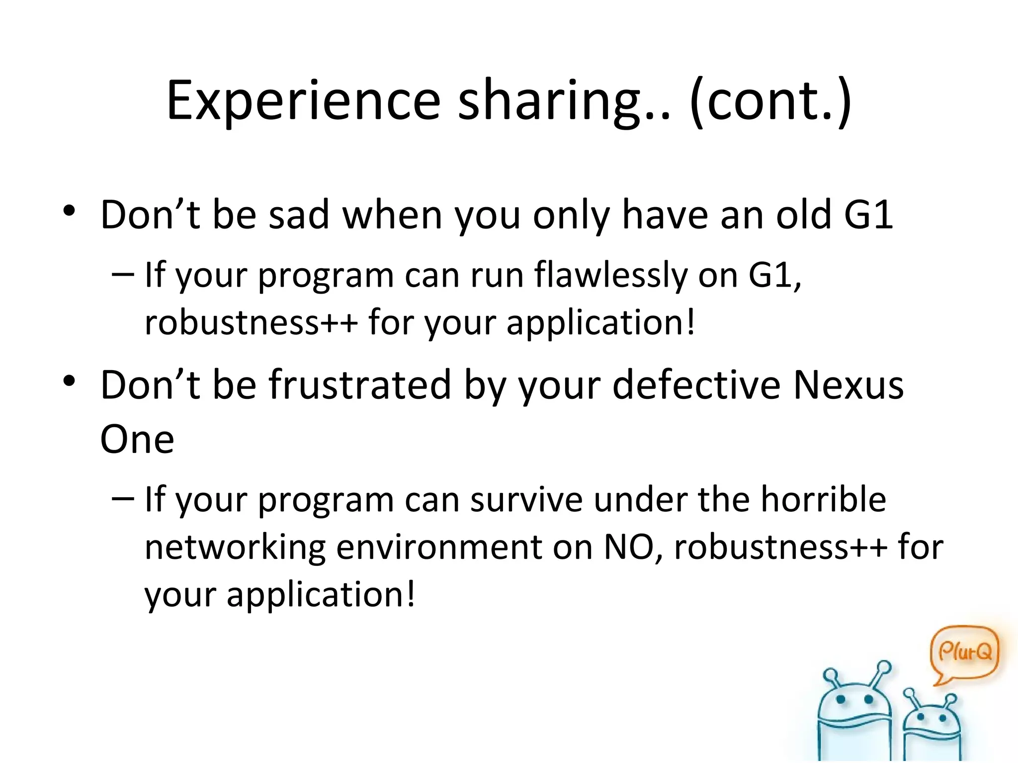 Experience sharing.. (cont.) Don’t be sad when you only have an old G1 If your program can run flawlessly on G1, robustness++ for your application! Don’t be frustrated by your defective Nexus One If your program can survive under the horrible networking environment on NO, robustness++ for your application! 