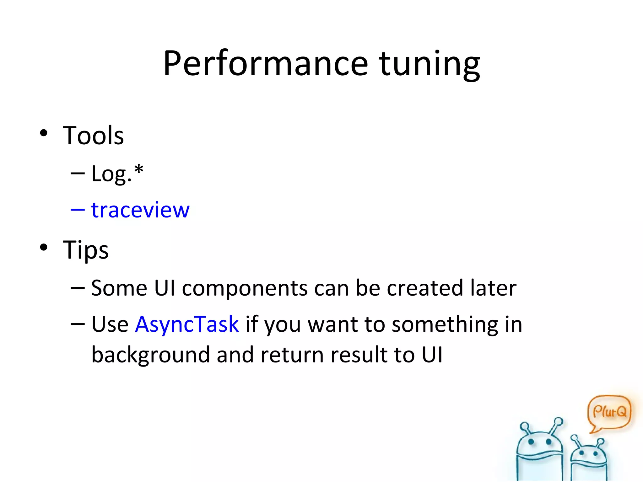 Performance tuning Tools Log.* traceview Tips Some UI components can be created later Use  AsyncTask  if you want to something in background and return result to UI 