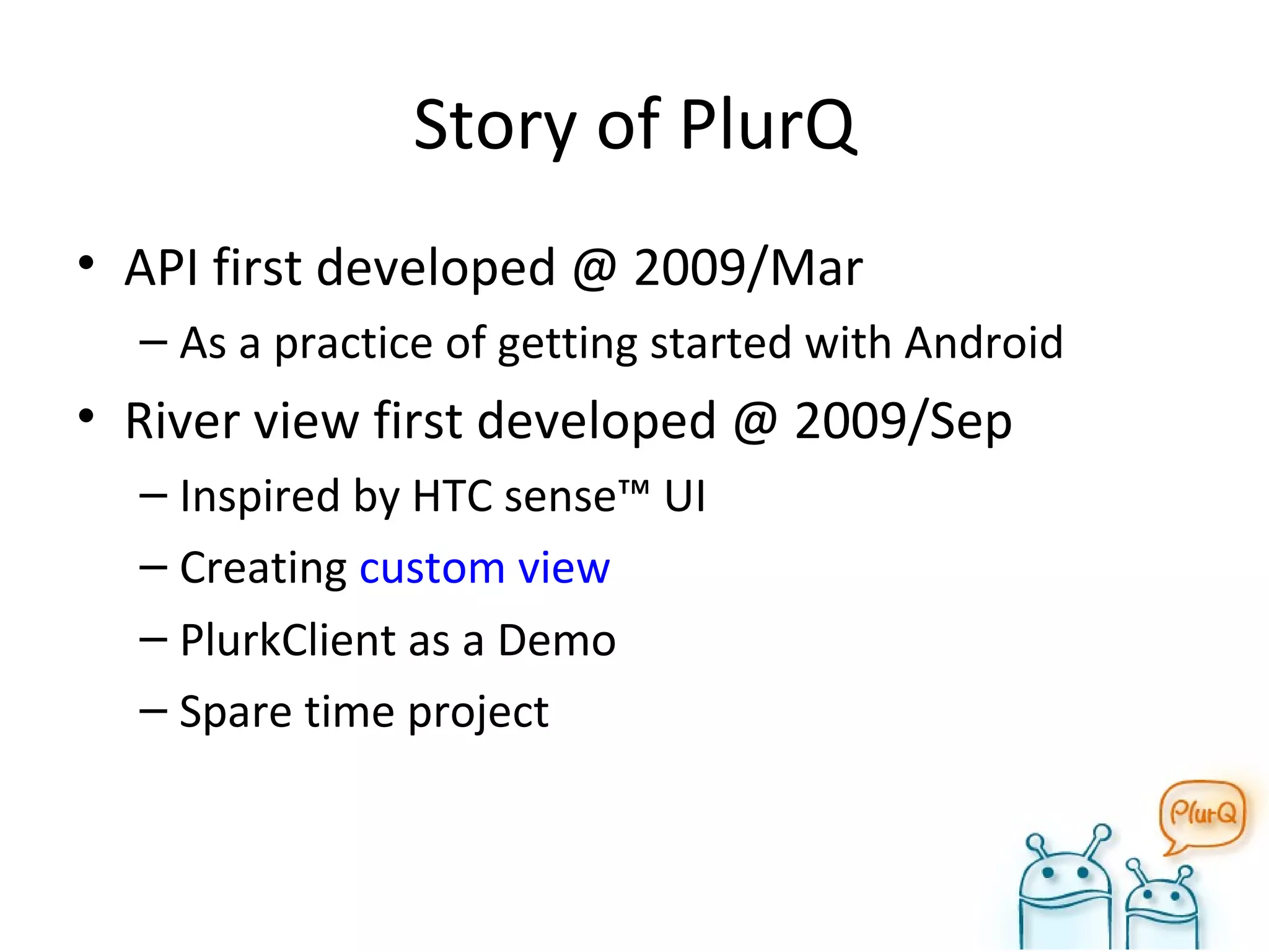Story of PlurQ API first developed @ 2009/Mar As a practice of getting started with Android River view first developed @ 2009/Sep Inspired by HTC sense™ UI Creating  custom view PlurkClient as a Demo Spare time project 