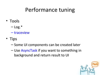 Performance tuning Tools Log.* traceview Tips Some UI components can be created later Use  AsyncTask  if you want to something in background and return result to UI 