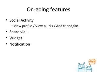 On-going features Social Activity View profile / View plurks / Add friend,fan.. Share via … Widget Notification 