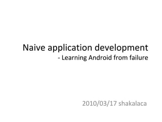Naive application development - Learning Android from failure 2010/03/17 shakalaca 