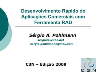 Desenvolvimento Rápido de
Aplicações Comerciais com
Ferramenta RAD
Sérgio A. Pohlmann
sergio@ycube.net
sergio.pohlmann@gmail.com

C3N – Edição 2009

 