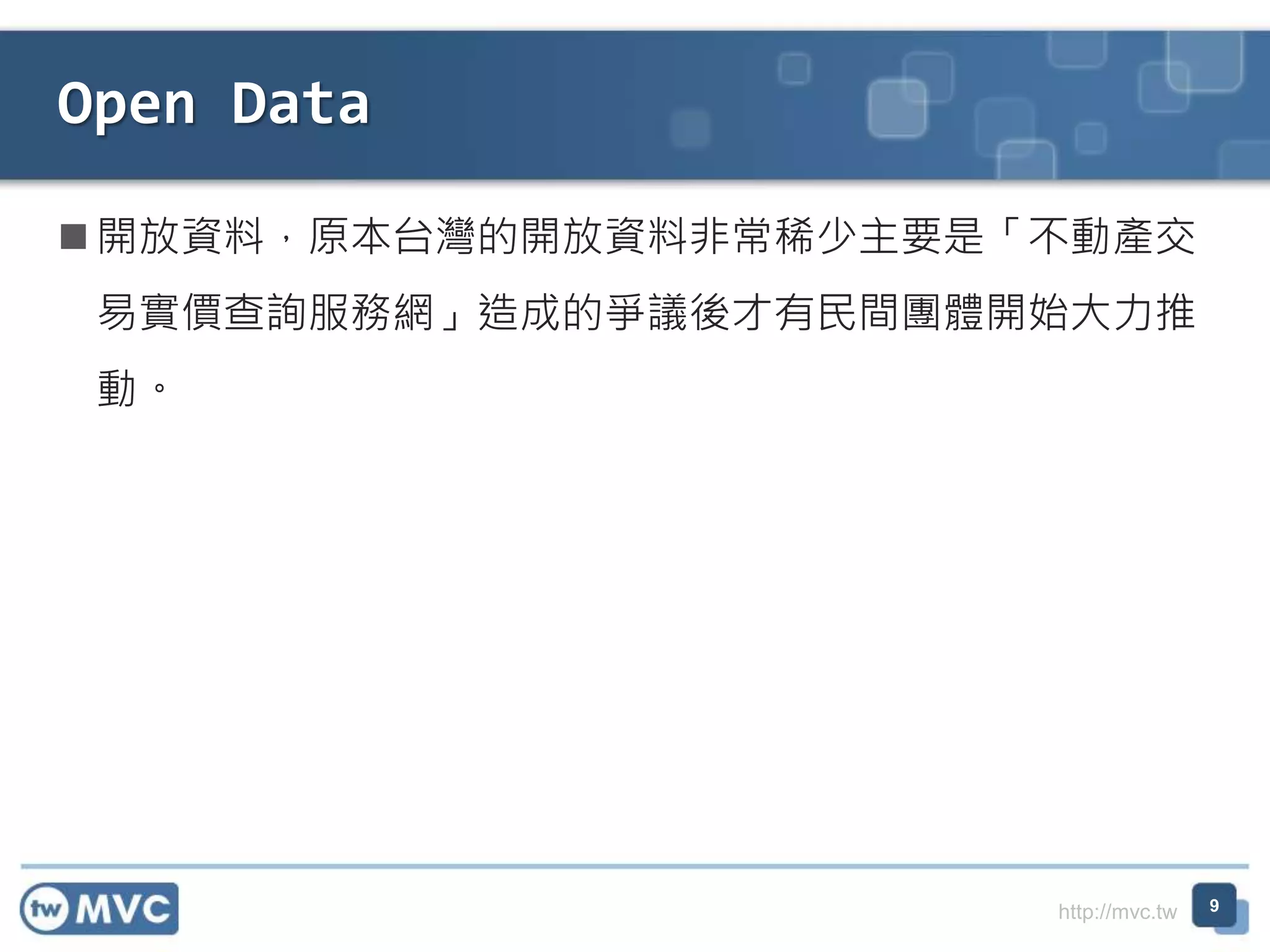 http://mvc.tw
 開放資料，原本台灣的開放資料非常稀少主要是「不動產交
易實價查詢服務網」造成的爭議後才有民間團體開始大力推
動。
Open Data
9
 
