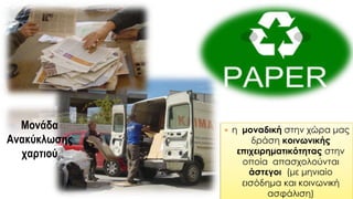  η μοναδική στην χώρα μας
δράση κοινωνικής
επιχειρηματικότητας στην
οποία απασχολούνται
άστεγοι (με μηνιαίο
εισόδημα και κοινωνική
ασφάλιση)
Μονάδα
Ανακύκλωσης
χαρτιού
 