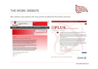 THE WORK: WEBSITE
We created a new website, with new content to reflect the PLUS ethos and aims




                                                                                www.creative-nation.co.uk
 