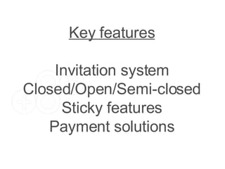 Key features Invitation system Closed/Open/Semi-closed Sticky features Payment solutions 