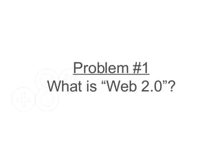 Problem #1 What is “Web 2.0”? 