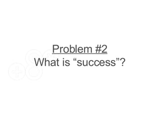 Problem #2 What is “success”? 