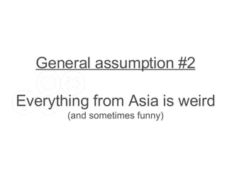 General assumption #2 Everything from Asia is weird (and sometimes funny) 