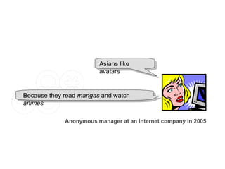 Asians like avatars Anonymous manager at an Internet company in 2005 Because they read  mangas  and watch  animes 