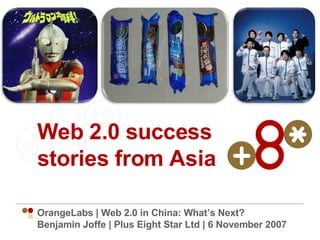 Web 2.0 success stories from Asia OrangeLabs | Web 2.0 in China: What’s Next? Benjamin Joffe | Plus Eight Star Ltd | 6 November 2007 