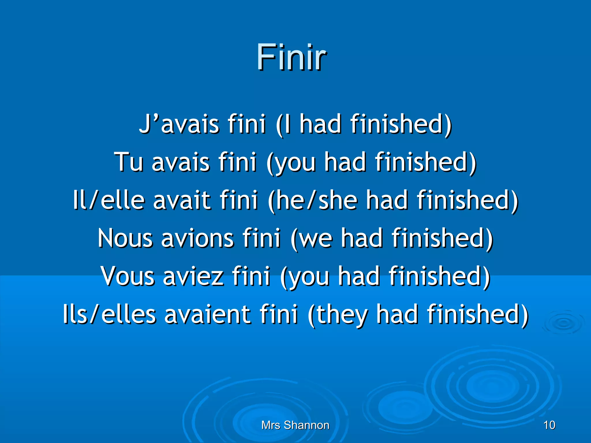Finir
        J’avais fini (I had finished)
     Tu avais fini (you had finished)
 Il/elle avait fini (he/she had finished)
    Nous avions fini (we had finished)
    Vous aviez fini (you had finished)
Ils/elles avaient fini (they had finished)



                 Mrs Shannon                 10
 