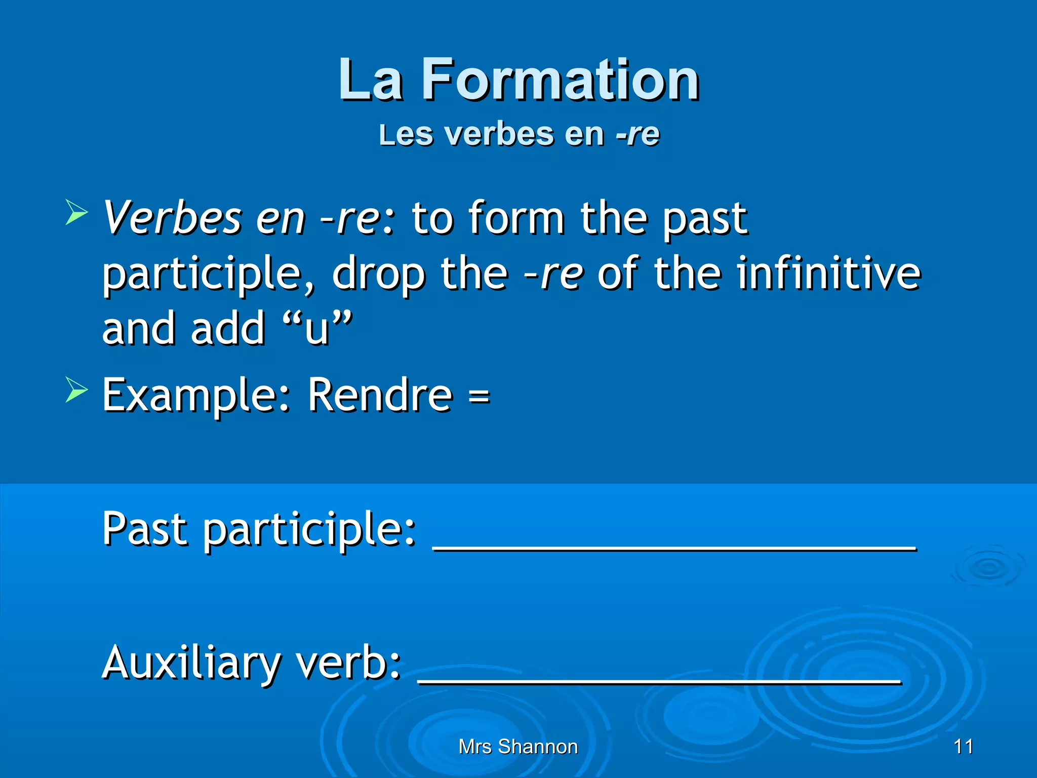 La Formation
                Les verbes en -re

 Verbes  en –re: to form the past
  participle, drop the –re of the infinitive
  and add “u”
 Example: Rendre =


 Past participle: ____________________

 Auxiliary verb: ____________________
                    Mrs Shannon                11
 