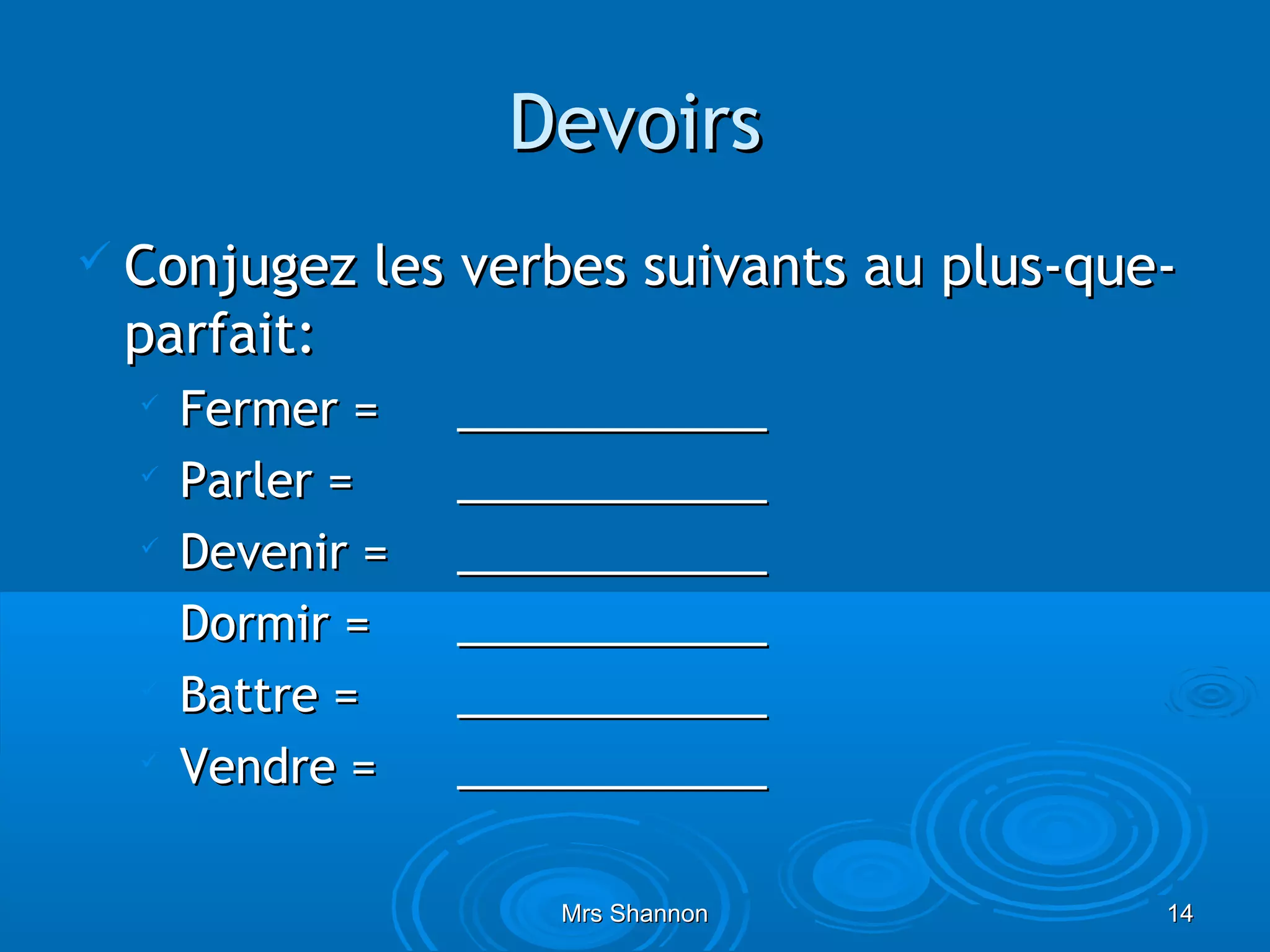 Devoirs
 Conjugez    les verbes suivants au plus-que-
 parfait:
     Fermer =    ____________
     Parler =    ____________
  
      Devenir =   ____________
     Dormir =    ____________
     Battre =    ____________
  
      Vendre =    ____________

                      Mrs Shannon            14
 