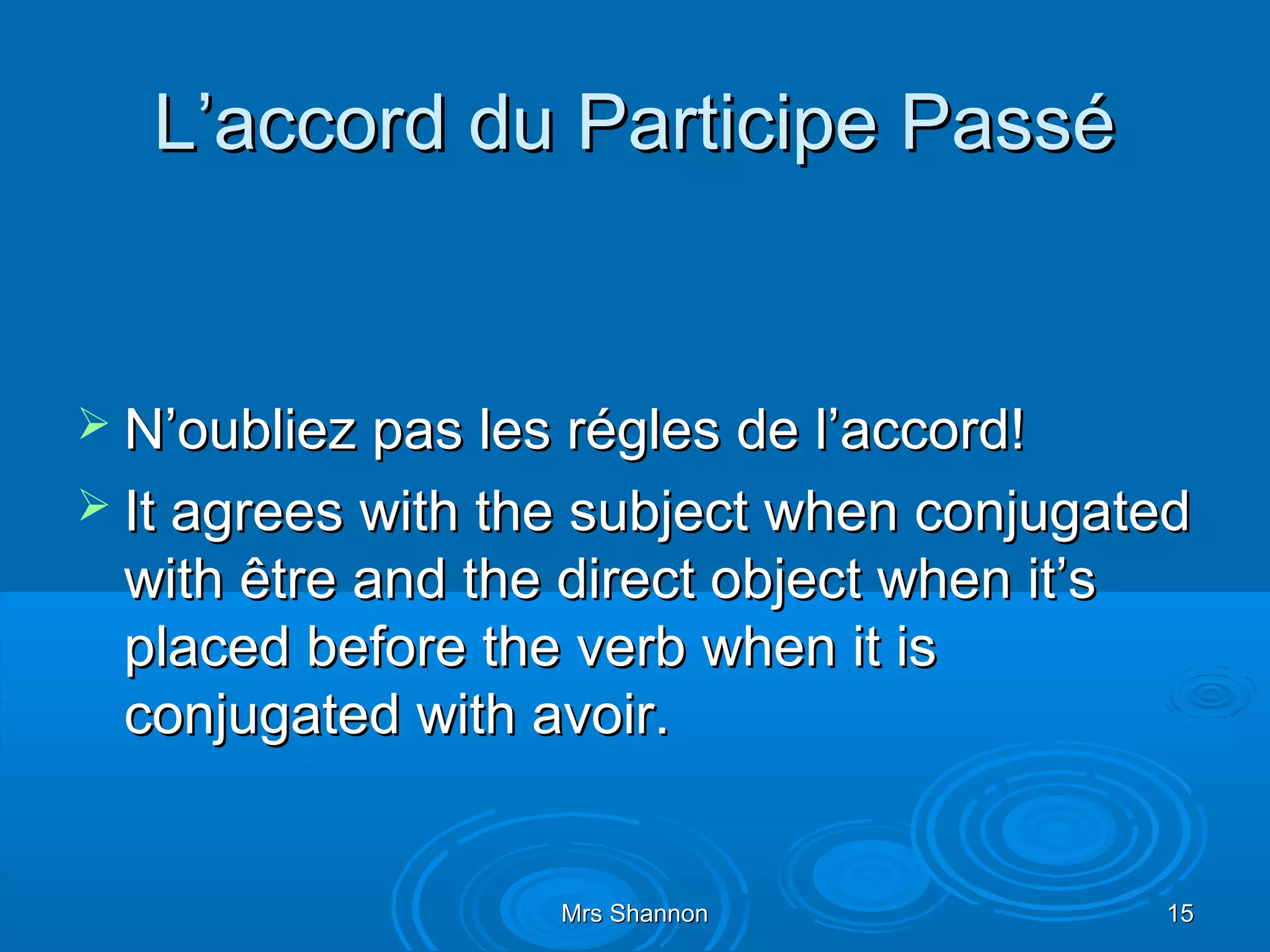 L’accord du Participe Passé


 N’oubliez pas les régles de l’accord!
 It agrees with the subject when conjugated
 with être and the direct object when it’s
 placed before the verb when it is
 conjugated with avoir.


                   Mrs Shannon               15
 