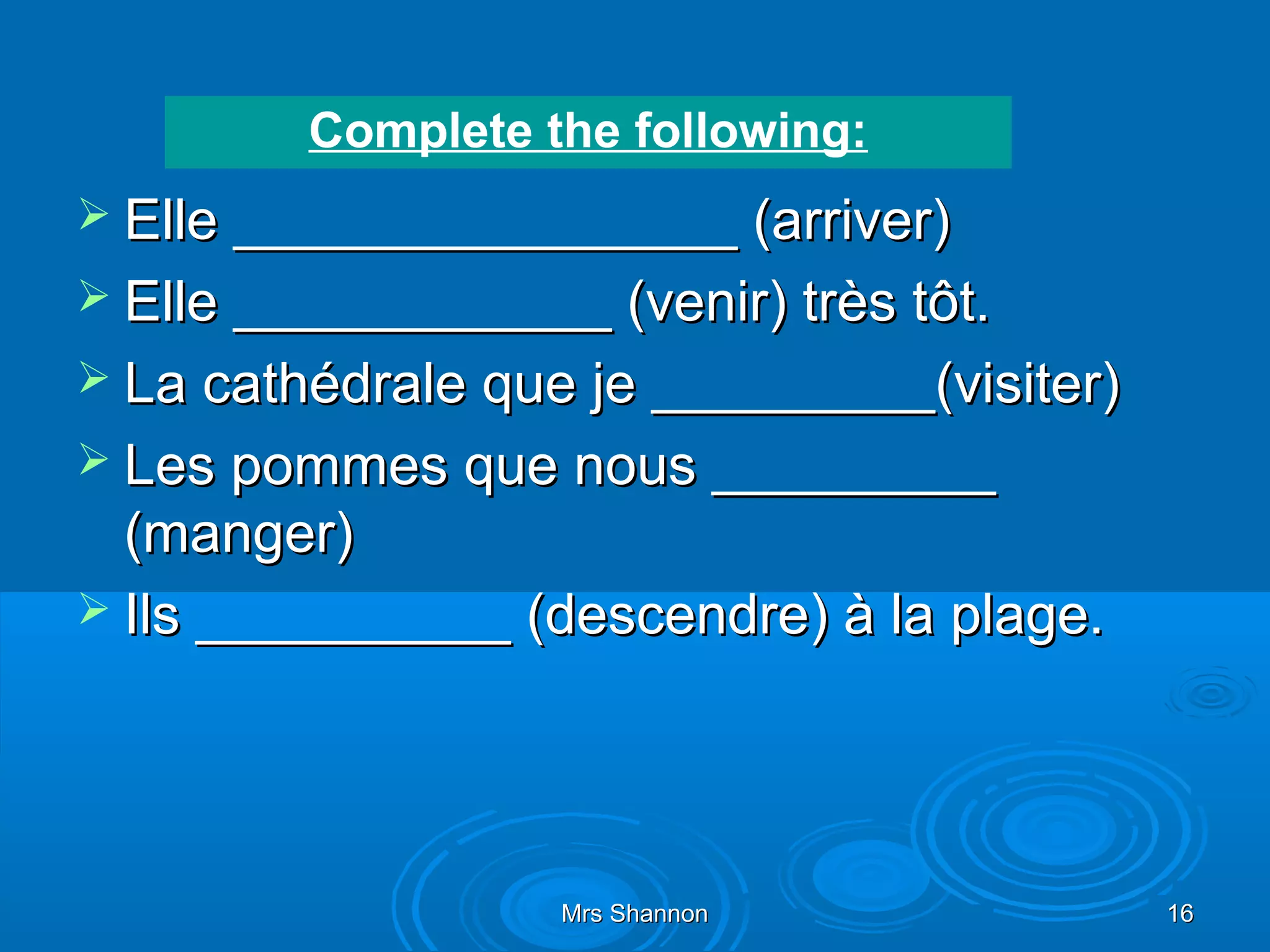 Complete the following:
 Elle ________________ (arriver)
 Elle ____________ (venir) très tôt.
 La cathédrale que je _________(visiter)
 Les pommes que nous _________
  (manger)
 Ils __________ (descendre) à la plage.




                   Mrs Shannon              16
 