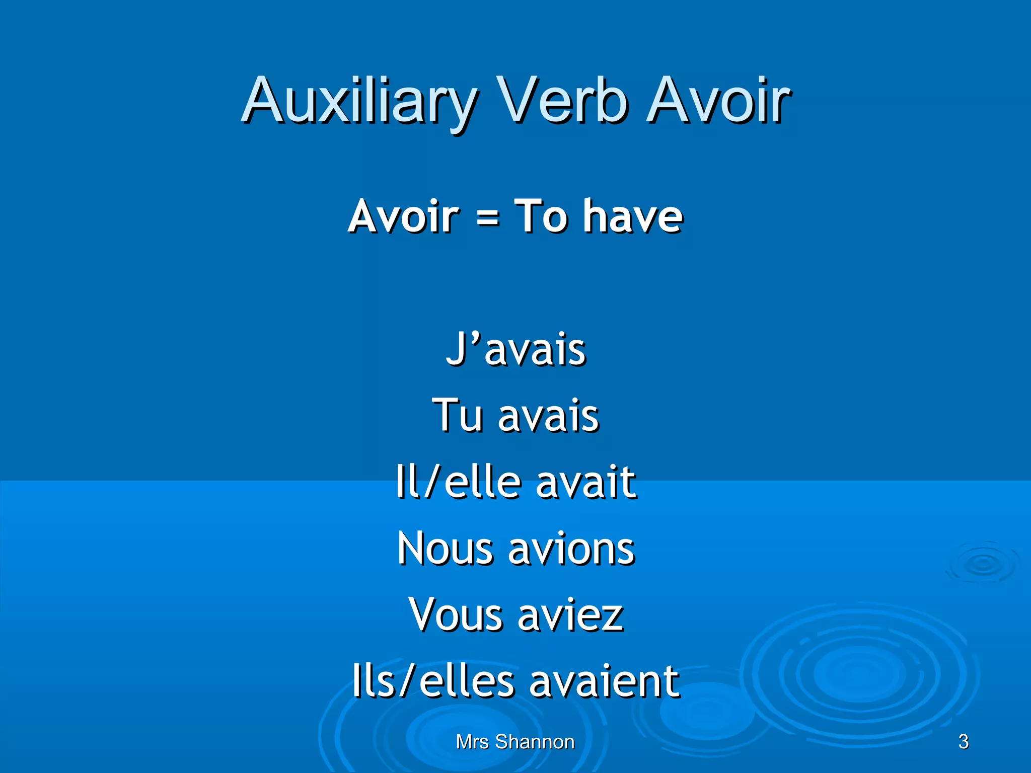 Auxiliary Verb Avoir
   Avoir = To have

         J’avais
        Tu avais
      Il/elle avait
      Nous avions
       Vous aviez
   Ils/elles avaient
        Mrs Shannon    3
 