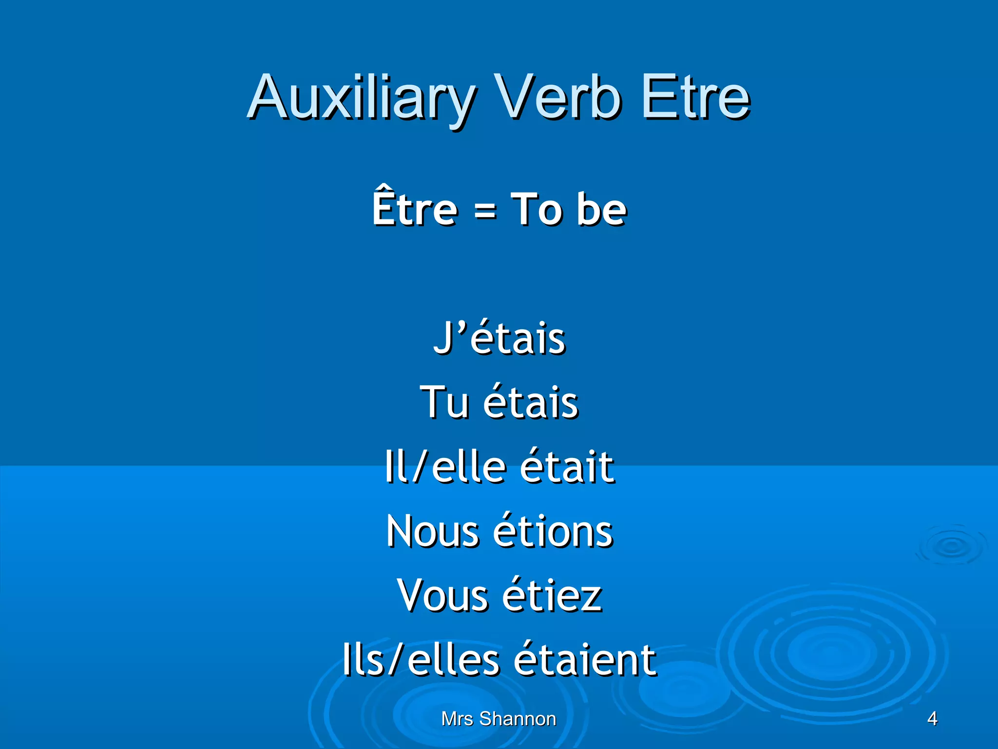 Auxiliary Verb Etre
    Être = To be

         J’étais
        Tu étais
      Il/elle était
      Nous étions
       Vous étiez
   Ils/elles étaient
        Mrs Shannon    4
 