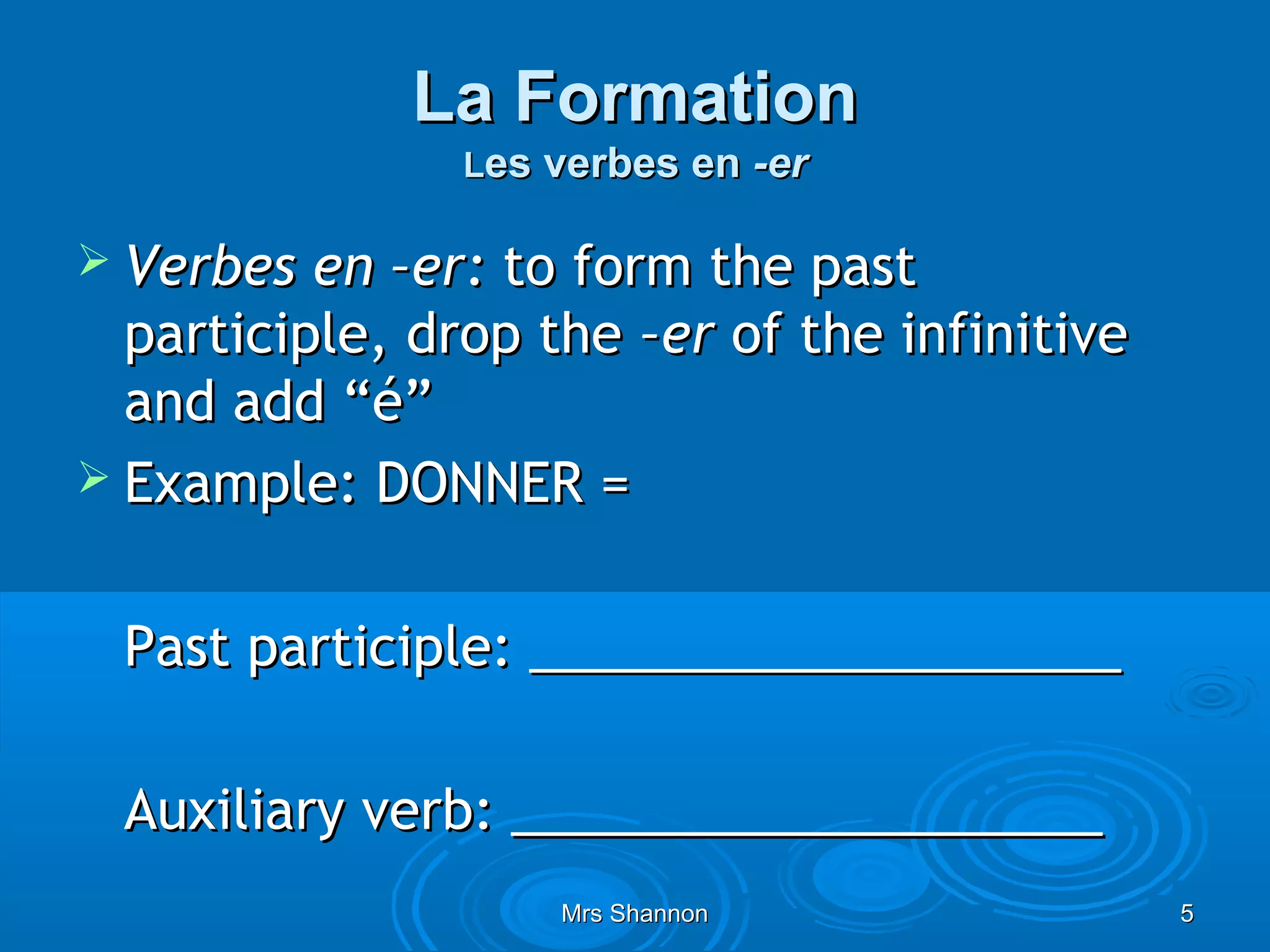 La Formation
                Les verbes en -er

 Verbes  en –er: to form the past
  participle, drop the –er of the infinitive
  and add “é”
 Example: DONNER =


 Past participle: ____________________

 Auxiliary verb: ____________________
                    Mrs Shannon                5
 