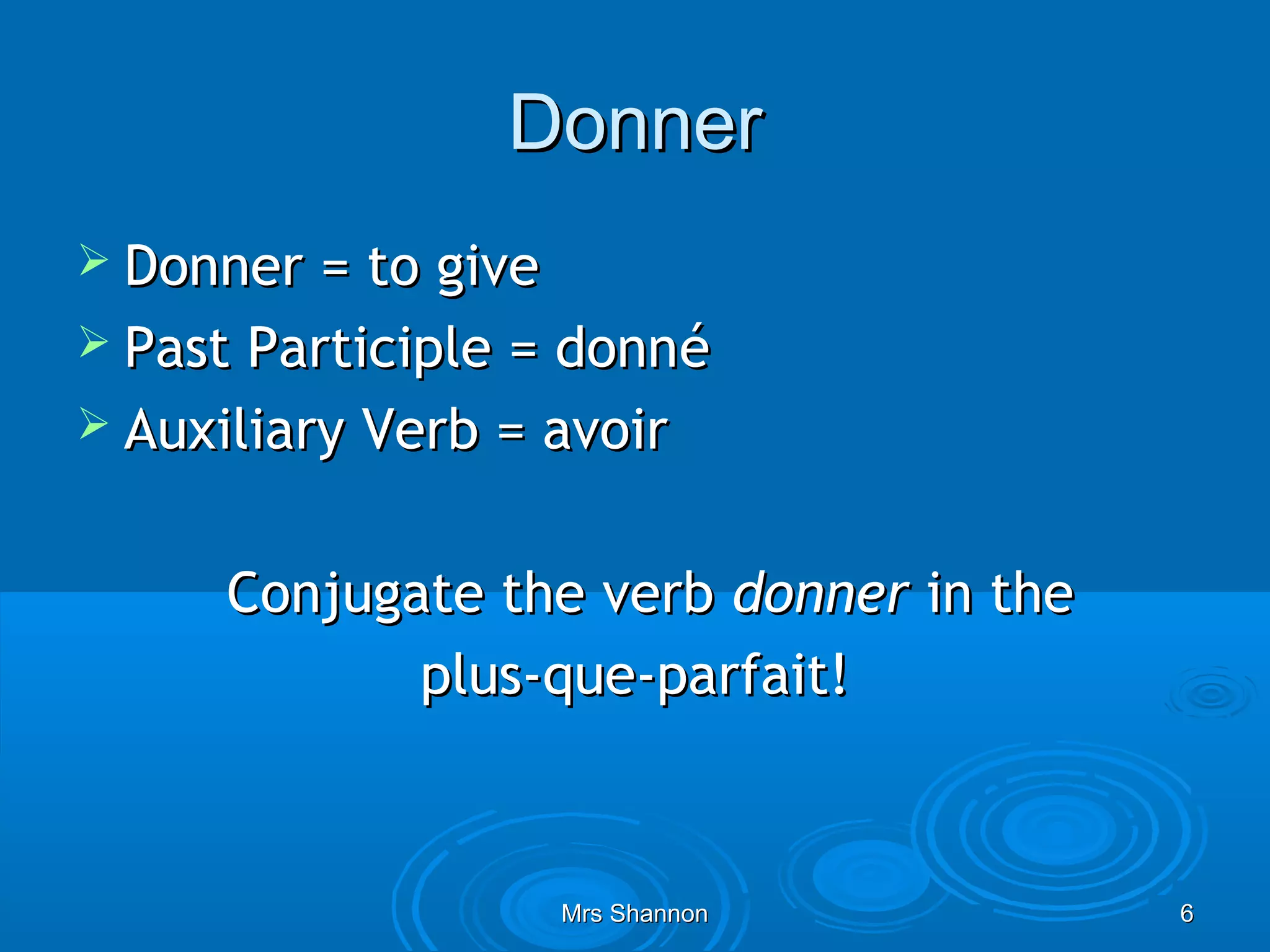Donner
 Donner  = to give
 Past Participle = donné
 Auxiliary Verb = avoir


     Conjugate the verb donner in the
            plus-que-parfait!



                   Mrs Shannon          6
 
