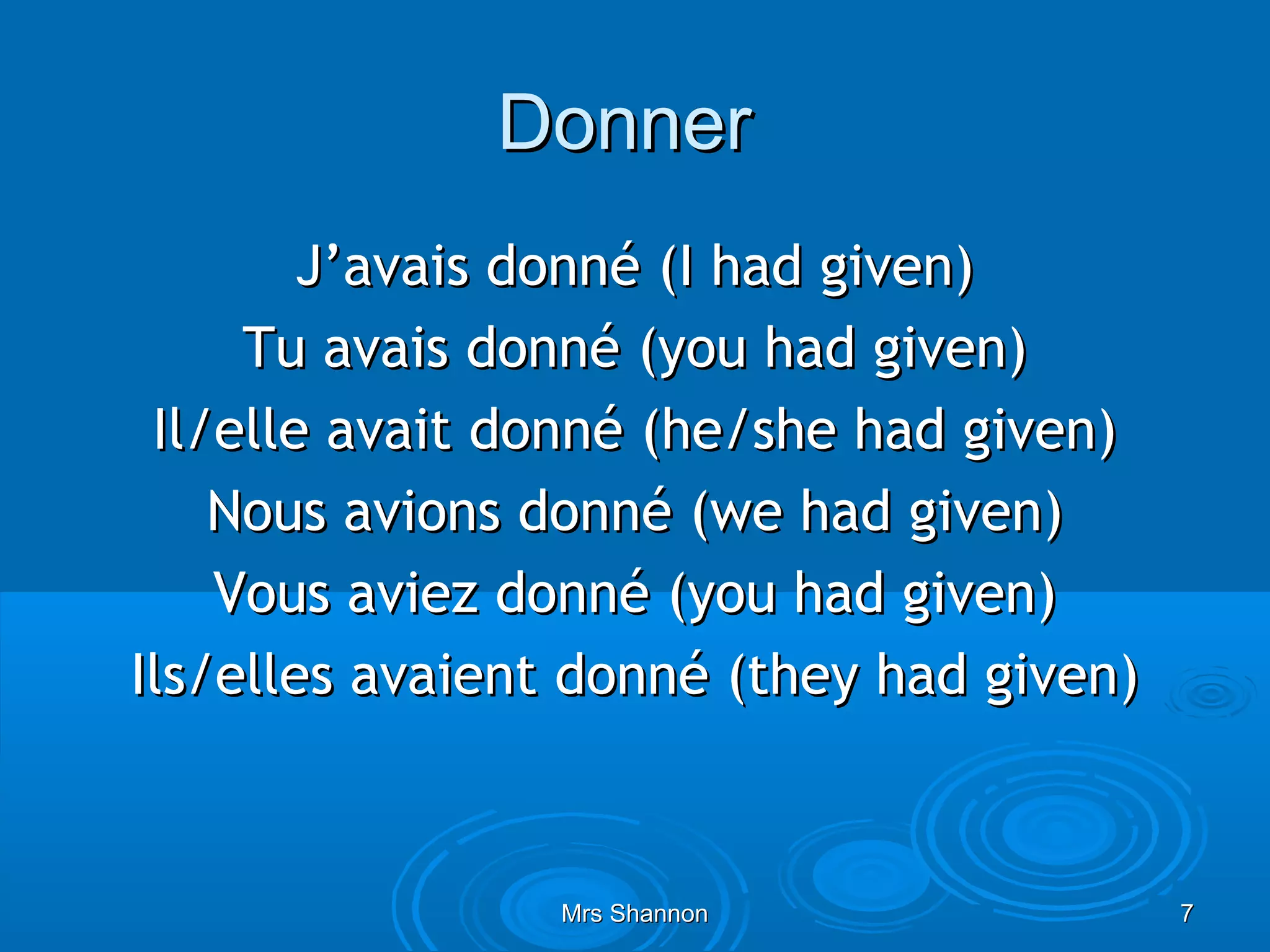 Donner
        J’avais donné (I had given)
     Tu avais donné (you had given)
 Il/elle avait donné (he/she had given)
    Nous avions donné (we had given)
    Vous aviez donné (you had given)
Ils/elles avaient donné (they had given)



                 Mrs Shannon               7
 
