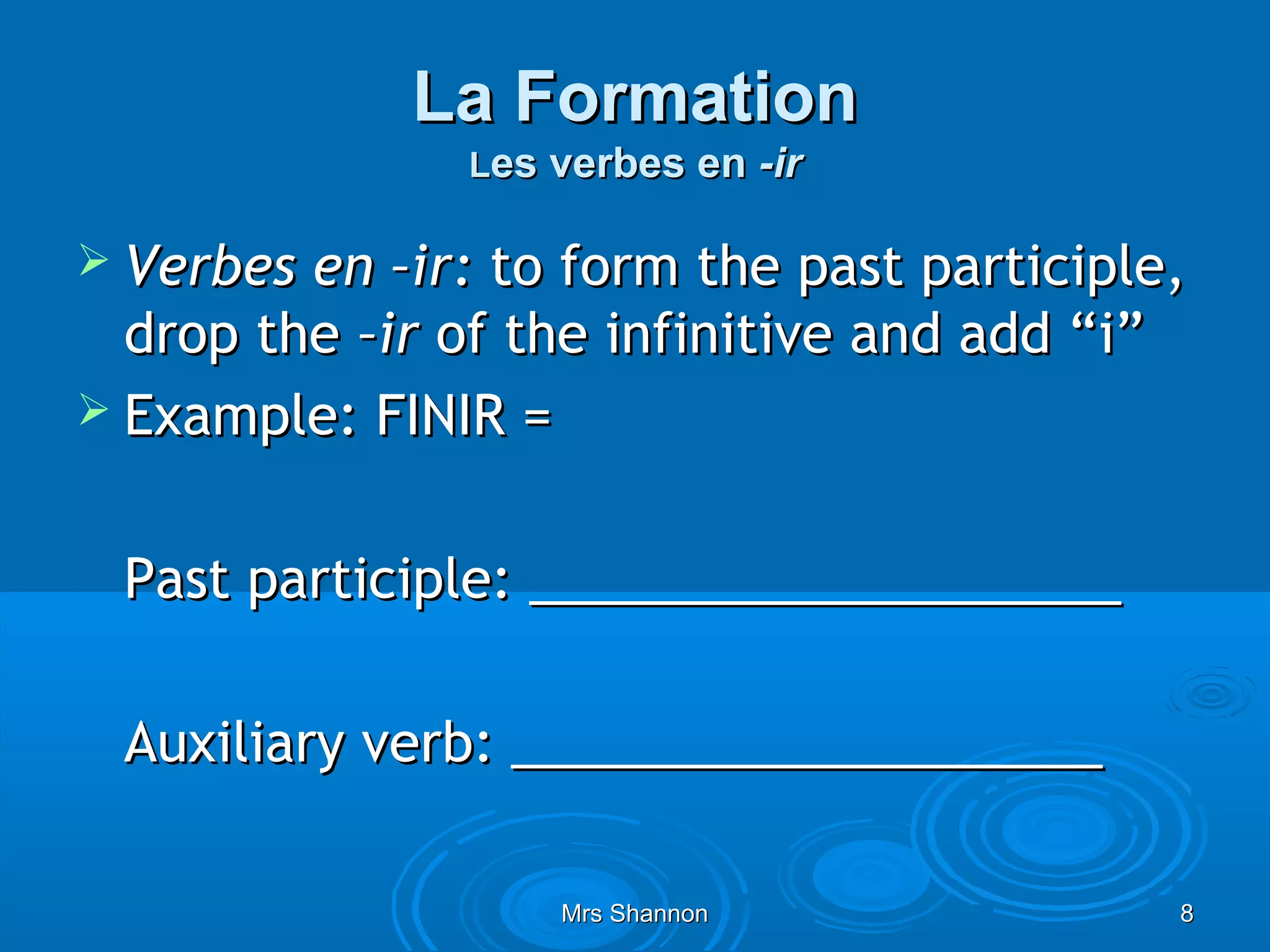 La Formation
               Les verbes en -ir

 Verbes en –ir: to form the past participle,
  drop the –ir of the infinitive and add “i”
 Example: FINIR =


 Past participle: ____________________

 Auxiliary verb: ____________________

                   Mrs Shannon              8
 