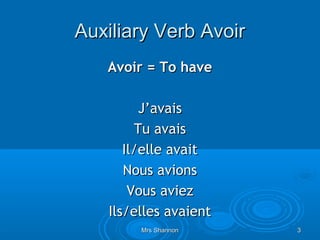 Auxiliary Verb Avoir
   Avoir = To have

         J’avais
        Tu avais
      Il/elle avait
      Nous avions
       Vous aviez
   Ils/elles avaient
        Mrs Shannon    3
 