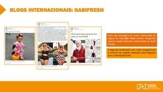 BLOGS INTERNACIONAIS: GABIFRESH
Duas das postagens de maior repercussão da
página do blog Gabi Fresh utilizam fotografias
apenas tangencialmente relacionadas ao tema
(moda).
A segunda publicação com maior engajamento
é anúncio de coleção assinada pela blogueira
com a SwimSuitsForAll.
 
