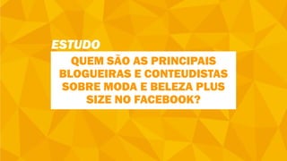 ESTUDO
QUEM SÃO AS PRINCIPAIS
BLOGUEIRAS E CONTEUDISTAS
SOBRE MODA E BELEZA PLUS
SIZE NO FACEBOOK?
 