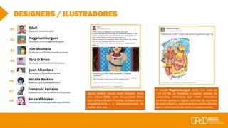 #7
#1
#2
#3
#4
#5
#6
#8
DESIGNERS / ILUSTRADORES
Negahamburguer
facebook.com/olanegahamburguer
Edull
facebook.com/edull.ardo
Tim Shumate
facebook.com/TimShumateIllustrations
Tara O Brien
facebook.com/taraobrienillustration
Juan Alcantara
facebook.com/JuanAlcantaraArt
Natalie Perkins
facebook.com/natalieperkinsart/
Fernando Ferreiro
facebook.com/ FernandoFerreiroIllustrator
Becca Whitaker
facebook.com/beccawhitakersbombshells
Alguns artistas visuais foram listados. Entre
eles, esteve Edull, autor dos projetos Make
Your Selfie e Modern Princess, voltados para o
empoderamento e a representatividade da
mulher plus size.
O projeto Negahamburguer conta com mais de
115 mil fãs no Facebook e explora, através de
ilustrações, conteúdos que visam empoderar
mulheres gordas e negras, partindo da premissa
do amor próprio e posicionando-se contra atitudes
que e minimizam a luta contra os preconceitos.
 