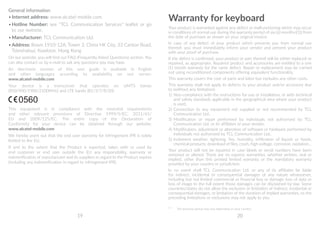 19 20
General information
•	Internet address: www.alcatel-mobile.com
•	Hotline Number: see TCL Communication Services leaflet or go
to our website.
•	Manufacturer: TCL Communication Ltd.
•	Address: Room 1910-12A, Tower 3, China HK City, 33 Canton Road,
Tsimshatsui, Kowloon, Hong Kong
On our website, you will find our FAQ (Frequently Asked Questions) section. You
can also contact us by e-mail to ask any questions you may have.
An electronic version of this user guide is available in English
and other languages according to availability on our server:
www.alcatel-mobile.com
Your device is a transceiver that operates on UMTS bands
(850/900/1900/2100MHz) and LTE bands (B1/3/7/8/20).
0560
This equipment is in compliance with the essential requirements
and other relevant provisions of Directive 1999/5/EC, 2011/65/
EU and 2009/125/EC. The entire copy of the Declaration of
Conformity for your device can be obtained through our website:
www.alcatel-mobile.com
We hereby point out that the end user warranty for infringement IPR is solely
limited to the EU.
If and to the extent that the Product is exported, taken with or used by
end customer or end user outside the EU any responsibility, warranty or
indemnification of manufacturer and its suppliers in regard to the Product expires
(including any indemnification in regard to infringement IPR).
Warranty for keyboard
Your product is warranted against any defect or malfunctioning which may occur
in conditions of normal use during the warranty period of six (6) months ((1)) from
the date of purchase as shown on your original invoice.
In case of any defect of your product which prevents you from normal use
thereof, you must immediately inform your vendor and present your product
with your proof of purchase.
If the defect is confirmed, your product or part thereof will be either replaced or
repaired, as appropriate. Repaired product and accessories are entitled to a one
(1) month warranty for the same defect. Repair or replacement may be carried
out using reconditioned components offering equivalent functionality.
This warranty covers the cost of parts and labor but excludes any other costs.
This warranty shall not apply to defects to your product and/or accessory due
to (without any limitation):
1) 	Non-compliance with the instructions for use or installation, or with technical
and safety standards applicable in the geographical area where your product
is used,
2) 	Connection to any equipment not supplied or not recommended by TCL
Communication Ltd.,
3) 	Modification or repair performed by individuals not authorised by TCL
Communication Ltd. or its affiliates or your vendor,
4) 	Modification, adjustment or alteration of software or hardware performed by
individuals not authorized by TCL Communication Ltd.,
5) 	Inclement weather, lightning, fire, humidity, infiltration of liquids or foods,
chemical products, download of files, crash, high voltage, corrosion, oxidation…
Your product will not be repaired in case labels or serial numbers have been
removed or altered. There are no express warranties, whether written, oral or
implied, other than this printed limited warranty or the mandatory warranty
provided by your country or jurisdiction.
In no event shall TCL Communication Ltd. or any of its affiliates be liable
for indirect, incidental or consequential damages of any nature whatsoever,
including but not limited commercial or financial loss or damage, loss of data or
loss of image to the full extent those damages can be disclaimed by law. Some
countries/states do not allow the exclusion or limitation of indirect, incidental or
consequential damages, or limitation of the duration of implied warranties, so the
preceding limitations or exclusions may not apply to you.
((1))
	 The warranty period may vary depending on your country.
 