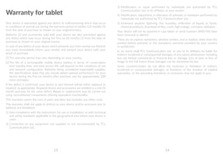 13 14
Warranty for tablet
Your device is warranted against any defect or malfunctioning which may occur
in conditions of normal use during the warranty period of twelve (12) months (1)
from the date of purchase as shown on your original invoice.
Batteries (2) and accessories sold with your device are also warranted against
any defect which may occur during the first six (6) months (1) from the date of
purchase as shown on your original invoice.
In case of any defect of your device which prevents you from normal use thereof,
you must immediately inform your vendor and present your device with your
proof of purchase.
(1)	The warranty period may vary depending on your country.
(2)	The life of a rechargeable mobile device battery in terms of conversation
time standby time, and total service life, will depend on the conditions of use
and network configuration. Batteries being considered expendable supplies,
the specifications state that you should obtain optimal performance for your
device during the first six months after purchase and for approximately 200
more recharges.
If the defect is confirmed, your device or part thereof will be either replaced or
repaired, as appropriate. Repaired device and accessories are entitled to a one (1)
month warranty for the same defect. Repair or replacement may be carried out
using reconditioned components offering equivalent functionality.
This warranty covers the cost of parts and labor but excludes any other costs.
This warranty shall not apply to defects to your device and/or accessory due to
(without any limitation):
1)	Non-compliance with the instructions for use or installation, or with technical
and safety standards applicable in the geographical area where your device is
used;
2)	Connection to any equipment not supplied or not recommended by TCL
Communication Ltd.;
3)	Modification or repair performed by individuals not authorised by TCL
Communication Ltd. or its affiliates or your vendor;
4)	Modification, adjustment or alteration of software or hardware performed by
individuals not authorized by TCL Communication Ltd. ;
5)	Inclement weather, lightning, fire, humidity, infiltration of liquids or foods,
chemical products, download of files, crash, high voltage, corrosion, oxidation…
Your device will not be repaired in case labels or serial numbers (IMEI/SN) have
been removed or altered.
There are no express warranties, whether written, oral or implied, other than this
printed limited warranty or the mandatory warranty provided by your country
or jurisdiction.
In no event shall TCL Communication Ltd. or any of its affiliates be liable for
indirect, incidental or consequential damages of any nature whatsoever, including
but not limited commercial or financial loss or damage, loss of data or loss of
image to the full extent those damages can be disclaimed by law.
Some countries/states do not allow the exclusion or limitation of indirect,
incidental or consequential damages, or limitation of the duration of implied
warranties, so the preceding limitations or exclusions may not apply to you.
 